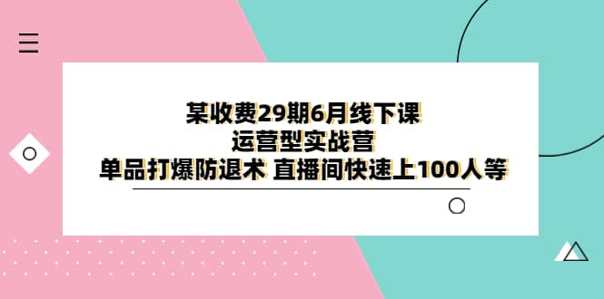 某收费29期6月线下课-运营型实战营 单品打爆防退术 直播间快速上100人等-源创智汇网