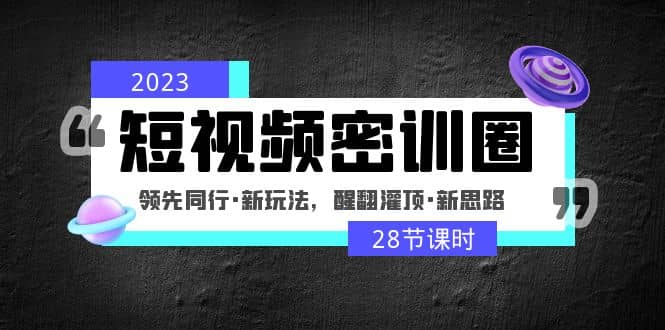 2023短视频密训圈：领先同行·新玩法，醒翻灌顶·新思路（28节课时）-源创智汇网