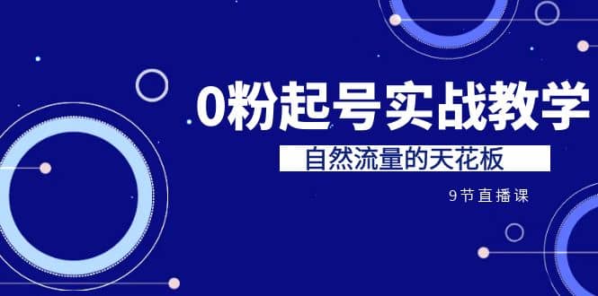 某收费培训7-8月课程：0粉起号实战教学，自然流量的天花板（9节）-源创智汇网