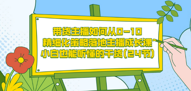带货主播如何从0-10，精细化策略落地主播成长课，小白也能听懂的干货(24节)-源创智汇网
