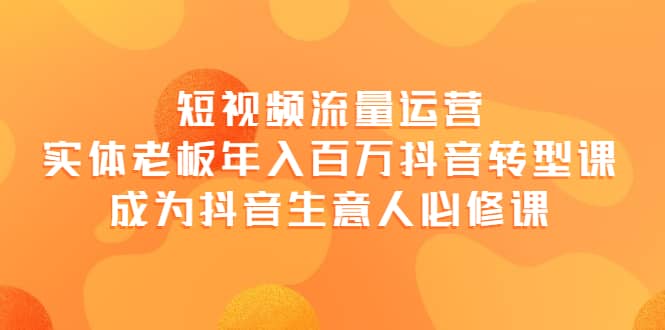 短视频流量运营，实体老板年入百万-抖音转型课，成为抖音生意人的必修课-源创智汇网