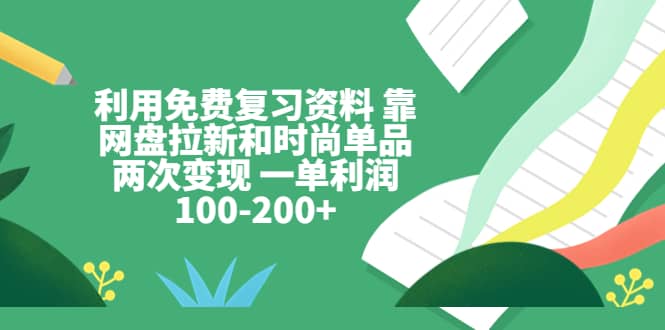 利用免费复习资料 靠网盘拉新和时尚单品两次变现 一单利润100-200+-源创智汇网