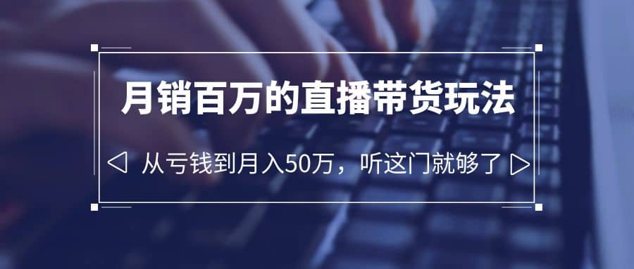 老板必学：月销-百万的直播带货玩法，从亏钱到月入50万，听这门就够了-源创智汇网