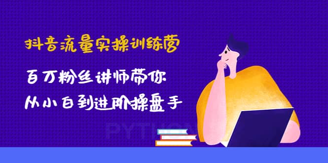 抖音流量实操训练营：百万粉丝讲师带你从小白到进阶操盘手-源创智汇网