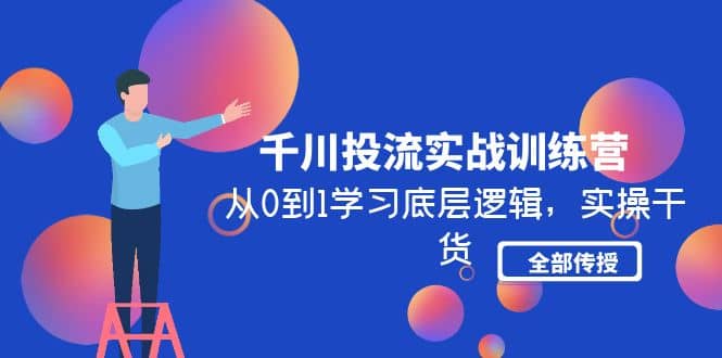 千川投流实战训练营：从0到1学习底层逻辑，实操干货全部传授(无水印)-源创智汇网