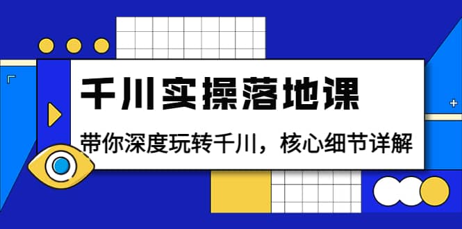 千川实操落地课：带你深度玩转千川，核心细节详解（18节课时）-源创智汇网