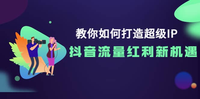 教你如何打造超级IP，抖音流量红利新机遇-源创智汇网