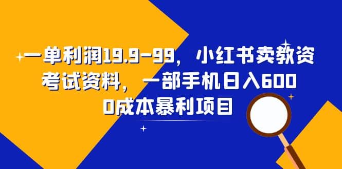 一单利润19.9-99，小红书卖教资考试资料，一部手机日入600（教程+资料）-源创智汇网