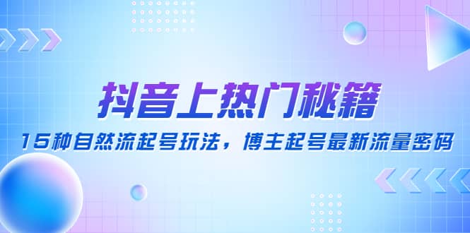 抖音上热门秘籍：15种自然流起号玩法，博主起号最新流量密码-源创智汇网