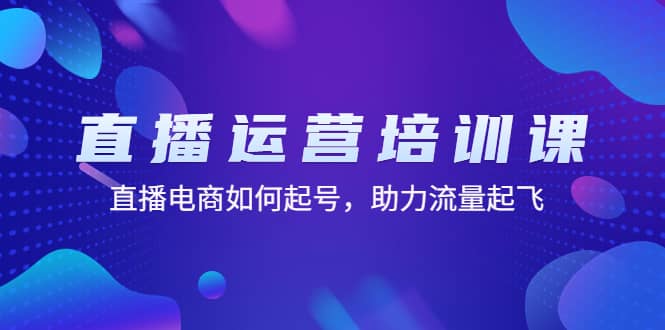 直播运营培训课：直播电商如何起号，助力流量起飞（11节课）-源创智汇网