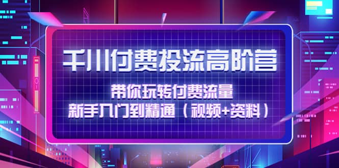 千川付费投流高阶训练营：带你玩转付费流量，新手入门到精通（视频+资料）-源创智汇网