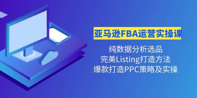 亚马逊FBA运营实操课 纯数据分析选品+完美Listing打造+爆款打造PPC策略实操-源创智汇网