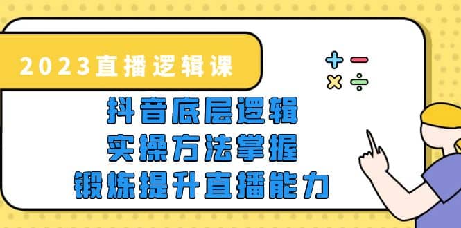 2023直播·逻辑课，抖音底层逻辑+实操方法掌握，锻炼提升直播能力-源创智汇网