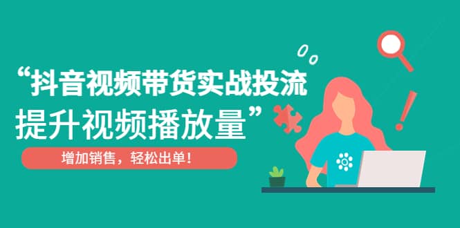 抖音视频带货实战投流，提升视频播放量，增加销售轻松出单-源创智汇网