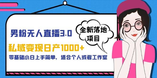男粉无人直播3.0私域变现日产1000+，零基础小白上手简单，适合个人或工作室-源创智汇网