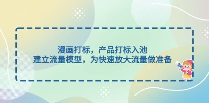 漫画打标，产品打标入池，建立流量模型，为快速放大流量做准备-源创智汇网