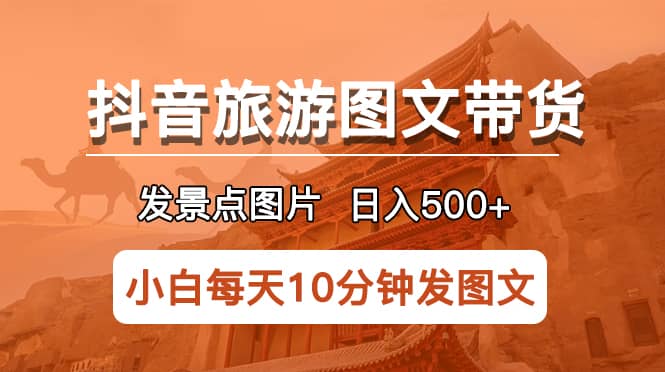 抖音旅游图文带货项目，每天半小时发景点图片日入500+长期稳定项目-源创智汇网