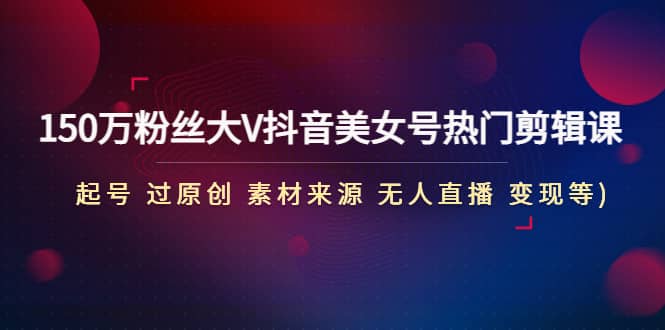 150万粉丝大V抖音美女号热门剪辑课(起号 过原创 素材来源 无人直播 变现)-源创智汇网