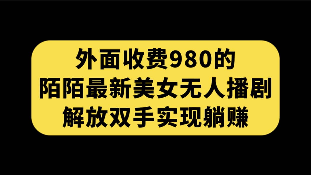 外面收费980陌陌最新美女无人播剧玩法 解放双手实现躺赚（附100G影视资源）-源创智汇网