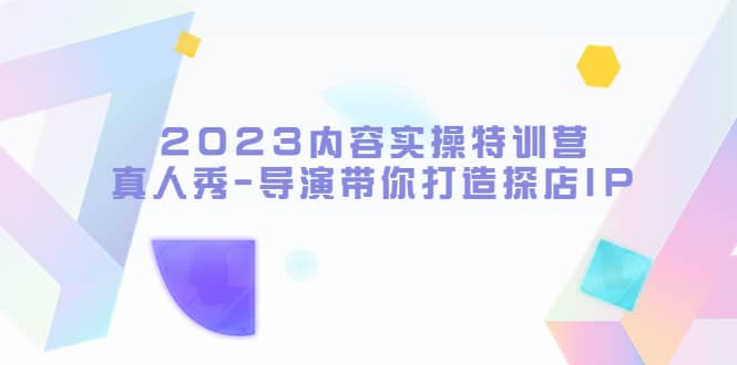 2023内容实操特训营，真人秀-导演带你打造探店IP-源创智汇网