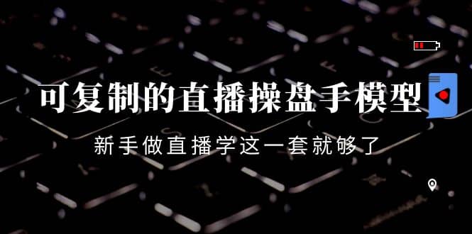 可复制的直播操盘手模型：新手做直播就学这一套就够了（12节课）-源创智汇网