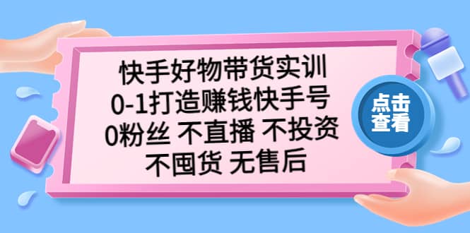 快手好物带货实训：0-1打造赚钱快手号 0粉丝 不直播 不投资 不囤货 无售后-源创智汇网