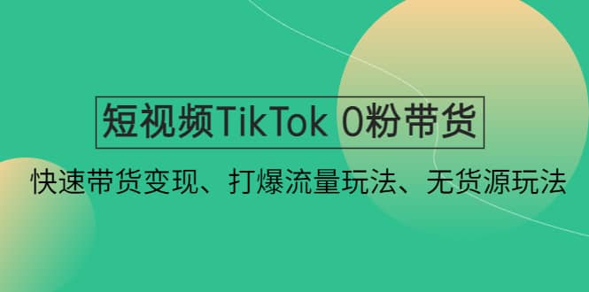 短视频TikTok 0粉带货：快速带货变现、打爆流量玩法、无货源玩法-源创智汇网