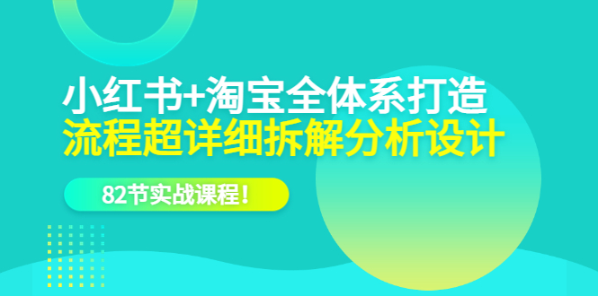 小红书+淘宝·全体系打造，流程超详细拆解分析设计，82节实战课程-源创智汇网