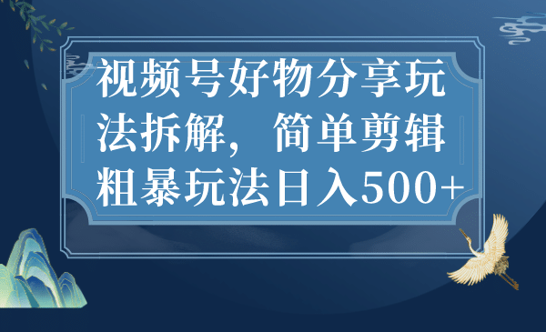 视频号好物分享玩法拆解，简单剪辑粗暴玩法日入500+-源创智汇网