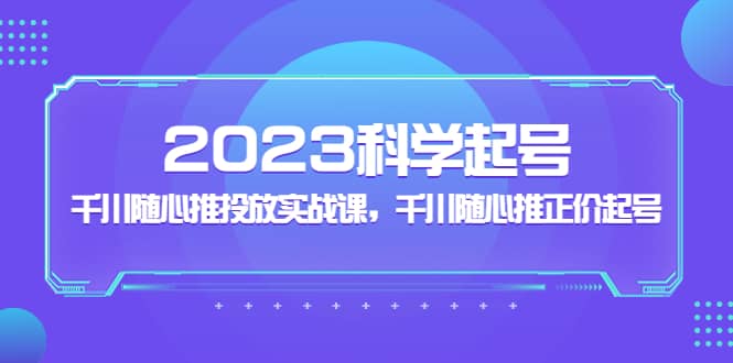 2023科学起号，千川随心推投放实战课，千川随心推正价起号-源创智汇网