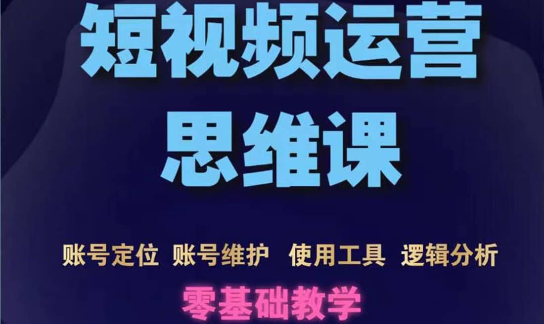 短视频运营思维课：账号定位+账号维护+使用工具+逻辑分析（10节课）-源创智汇网