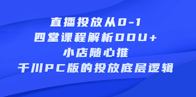直播投放从0-1，四堂课程解析DOU+、小店随心推、千川PC版的投放底层逻辑-源创智汇网