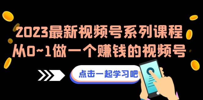 2023最新视频号系列课程，从0~1做一个赚钱的视频号（8节视频课）-源创智汇网