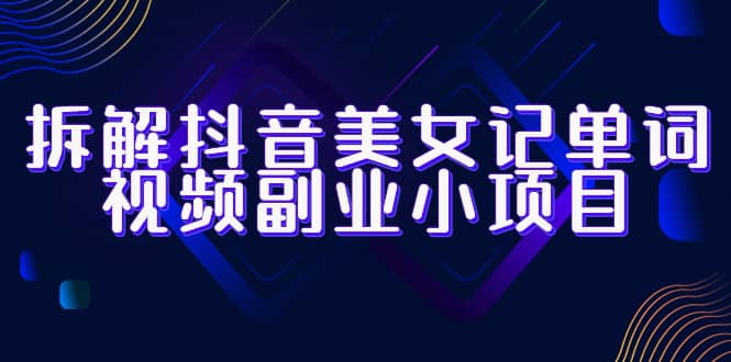 拆解抖音美女记单词视频副业小项目，一条龙玩法大解析（教程+素材）-源创智汇网