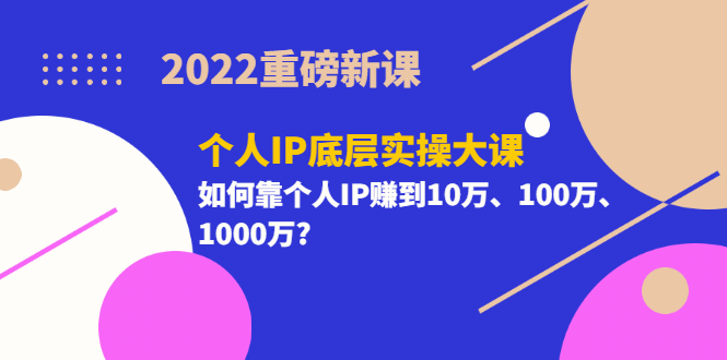 2022重磅新课《个人IP底层实操大课》如何靠个人IP赚到10万、100万、1000万-源创智汇网