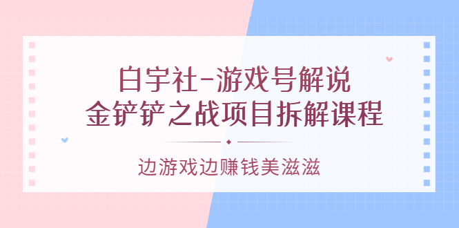 游戏号解说：金铲铲之战项目拆解课程，边游戏边赚钱美滋滋-源创智汇网