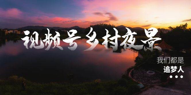 视频号乡村夜景治愈视频课程，一条龙实操玩法（教程+素材+软件）-源创智汇网