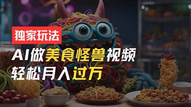 零门槛操作，AI美食怪兽短视频玩法，月入过万新手也能做！-源创智汇网