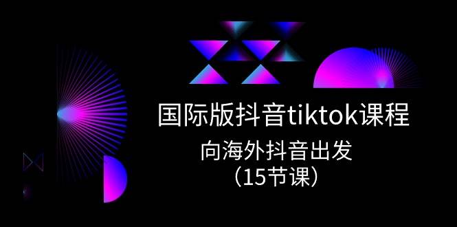 国际版 抖音tiktok实战课程，向海外抖音出发（15节课）-源创智汇网