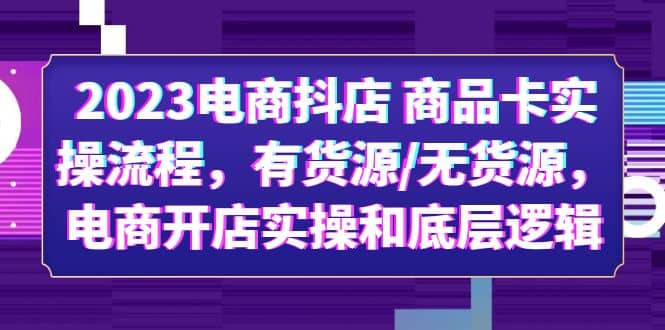 2023电商抖店 商品卡实操流程，有货源/无货源，电商开店实操和底层逻辑-源创智汇网