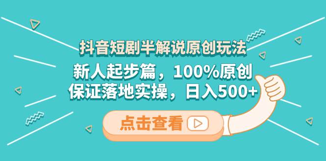 抖音短剧半解说原创玩法，新人起步篇，100%原创，保证落地实操，日入500+-源创智汇网