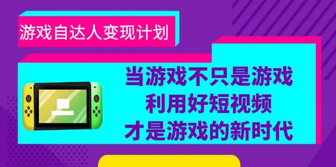 游戏·自达人变现计划，当游戏不只是游戏，利用好短视频才是游戏的新时代-源创智汇网