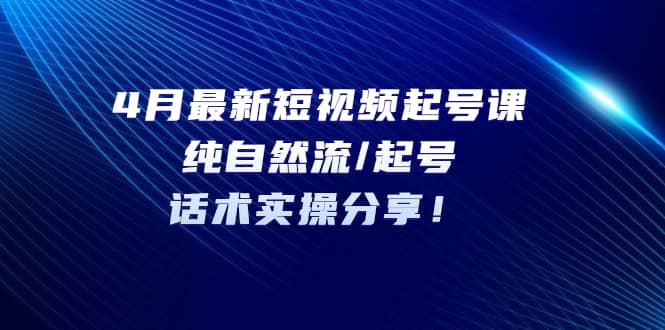 4月最新短视频起号课：纯自然流/起号，话术实操分享-源创智汇网