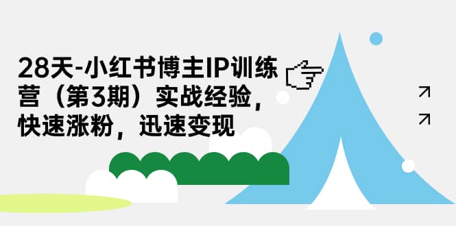 28天-小红书博主IP训练营（第3期）实战经验，快速涨粉，迅速变现-源创智汇网
