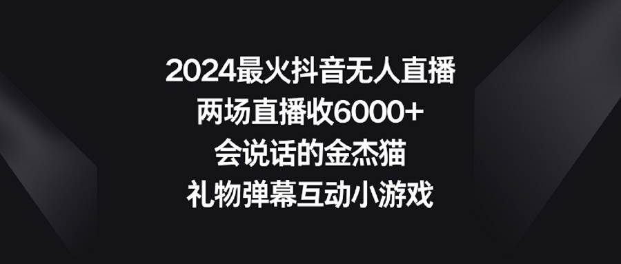 2024最火抖音无人直播，两场直播收6000+会说话的金杰猫 礼物弹幕互动小游戏-源创智汇网