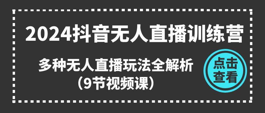 2024抖音无人直播训练营，多种无人直播玩法全解析（9节视频课）-源创智汇网