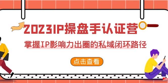2023·IP操盘手·认证营·第2期，掌握IP影响力出圈的私域闭环路径（35节）-源创智汇网