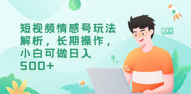 短视频情感号玩法解析，长期操作，小白可做日入500+-源创智汇网