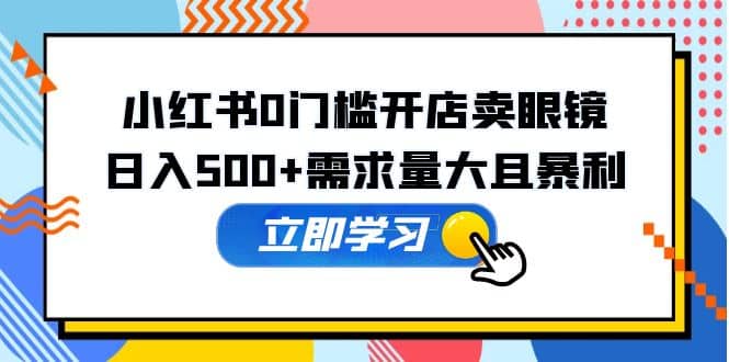 小红书0门槛开店卖眼镜，一部手机可操作-源创智汇网
