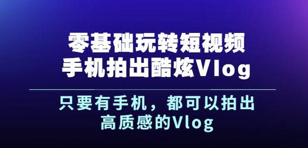 杨精坤零基础玩转短视频手机拍出酷炫Vlog，只要有手机就可以拍出高质感的Vlog-源创智汇网